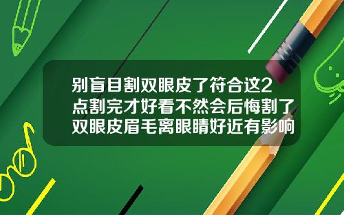 别盲目割双眼皮了符合这2点割完才好看不然会后悔割了双眼皮眉毛离眼睛好近有影响吗