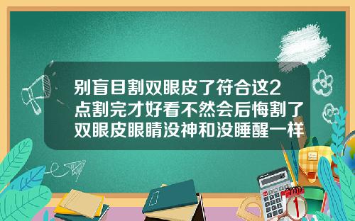 别盲目割双眼皮了符合这2点割完才好看不然会后悔割了双眼皮眼睛没神和没睡醒一样