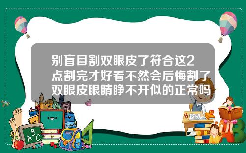别盲目割双眼皮了符合这2点割完才好看不然会后悔割了双眼皮眼睛睁不开似的正常吗图片