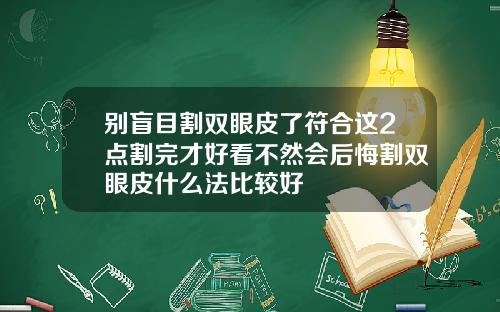 别盲目割双眼皮了符合这2点割完才好看不然会后悔割双眼皮什么法比较好