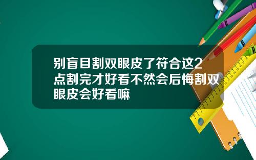 别盲目割双眼皮了符合这2点割完才好看不然会后悔割双眼皮会好看嘛