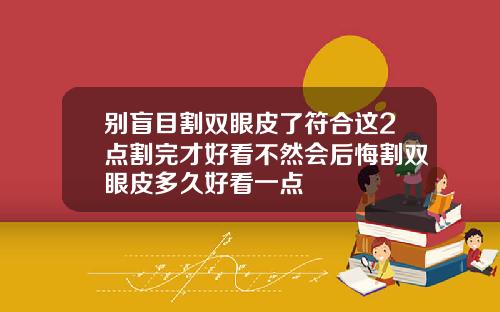别盲目割双眼皮了符合这2点割完才好看不然会后悔割双眼皮多久好看一点