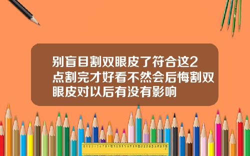 别盲目割双眼皮了符合这2点割完才好看不然会后悔割双眼皮对以后有没有影响
