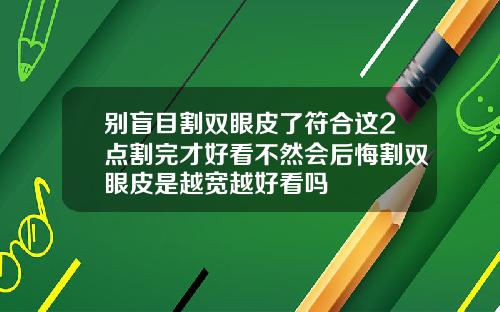 别盲目割双眼皮了符合这2点割完才好看不然会后悔割双眼皮是越宽越好看吗