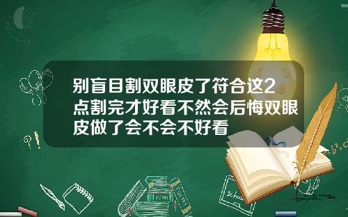 别盲目割双眼皮了符合这2点割完才好看不然会后悔双眼皮做了会不会不好看