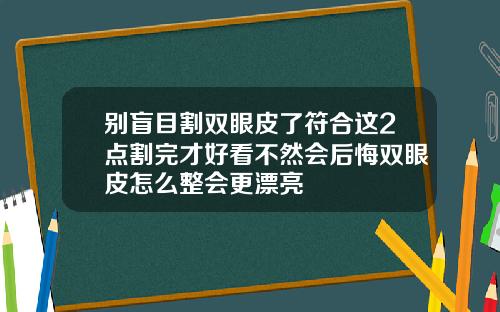 别盲目割双眼皮了符合这2点割完才好看不然会后悔双眼皮怎么整会更漂亮