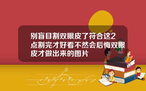 别盲目割双眼皮了符合这2点割完才好看不然会后悔双眼皮才做出来的图片