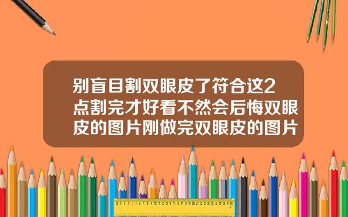 别盲目割双眼皮了符合这2点割完才好看不然会后悔双眼皮的图片刚做完双眼皮的图片