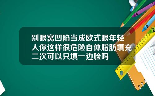别眼窝凹陷当成欧式眼年轻人你这样很危险自体脂肪填充二次可以只填一边脸吗