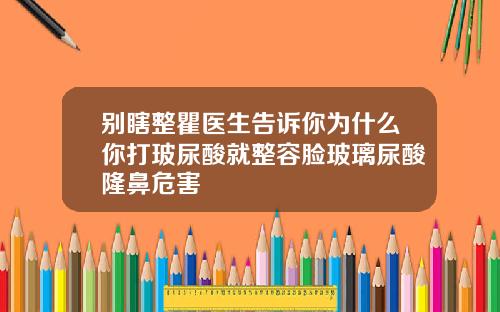 别瞎整瞿医生告诉你为什么你打玻尿酸就整容脸玻璃尿酸隆鼻危害