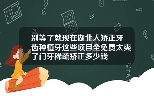 别等了就现在湖北人矫正牙齿种植牙这些项目全免费太爽了门牙稀疏矫正多少钱