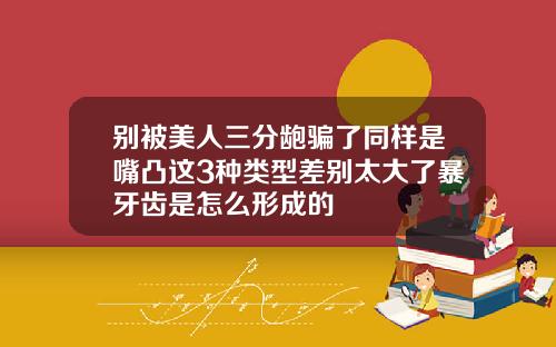 别被美人三分龅骗了同样是嘴凸这3种类型差别太大了暴牙齿是怎么形成的