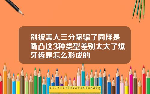 别被美人三分龅骗了同样是嘴凸这3种类型差别太大了爆牙齿是怎么形成的