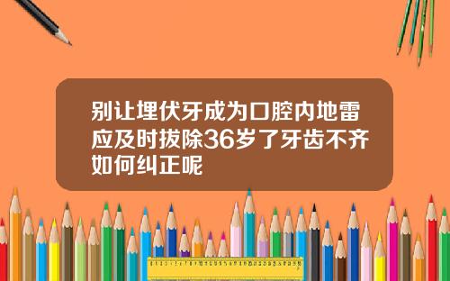 别让埋伏牙成为口腔内地雷应及时拔除36岁了牙齿不齐如何纠正呢