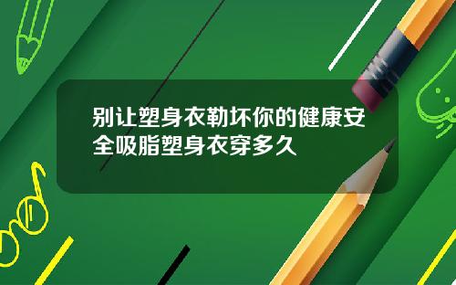 别让塑身衣勒坏你的健康安全吸脂塑身衣穿多久