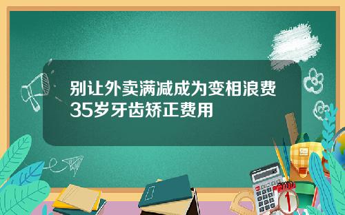 别让外卖满减成为变相浪费35岁牙齿矫正费用