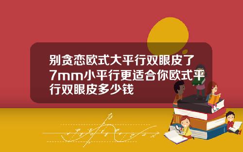 别贪恋欧式大平行双眼皮了7mm小平行更适合你欧式平行双眼皮多少钱