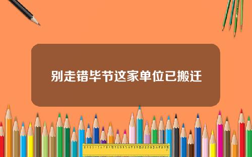 别走错毕节这家单位已搬迁