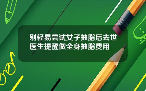 别轻易尝试女子抽脂后去世医生提醒做全身抽脂费用