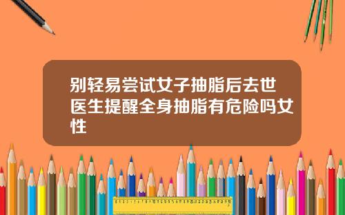 别轻易尝试女子抽脂后去世医生提醒全身抽脂有危险吗女性