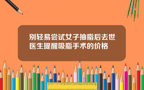 别轻易尝试女子抽脂后去世医生提醒吸脂手术的价格