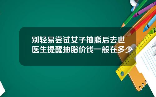 别轻易尝试女子抽脂后去世医生提醒抽脂价钱一般在多少