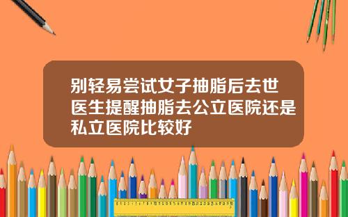 别轻易尝试女子抽脂后去世医生提醒抽脂去公立医院还是私立医院比较好
