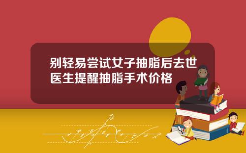 别轻易尝试女子抽脂后去世医生提醒抽脂手术价格