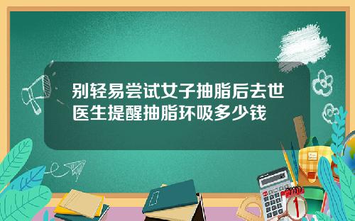 别轻易尝试女子抽脂后去世医生提醒抽脂环吸多少钱