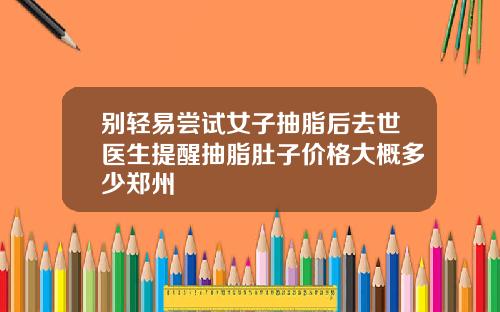 别轻易尝试女子抽脂后去世医生提醒抽脂肚子价格大概多少郑州