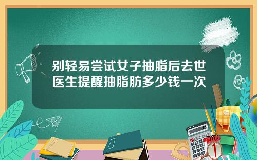 别轻易尝试女子抽脂后去世医生提醒抽脂肪多少钱一次