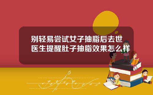 别轻易尝试女子抽脂后去世医生提醒肚子抽脂效果怎么样