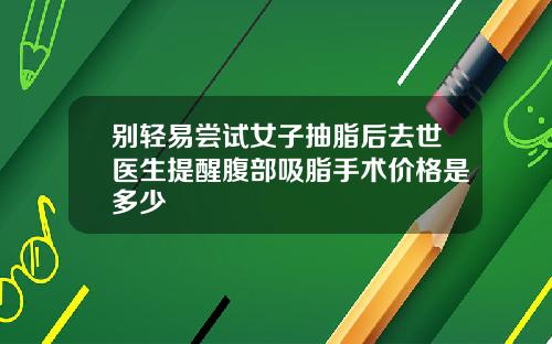 别轻易尝试女子抽脂后去世医生提醒腹部吸脂手术价格是多少