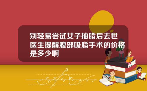 别轻易尝试女子抽脂后去世医生提醒腹部吸脂手术的价格是多少啊