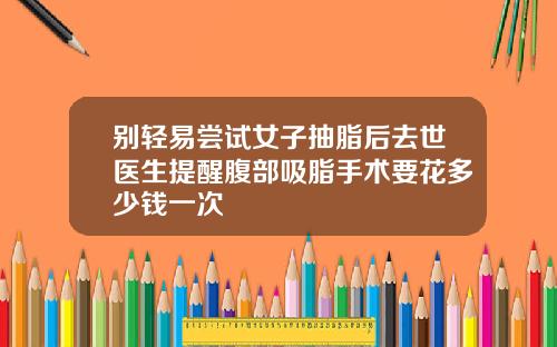 别轻易尝试女子抽脂后去世医生提醒腹部吸脂手术要花多少钱一次