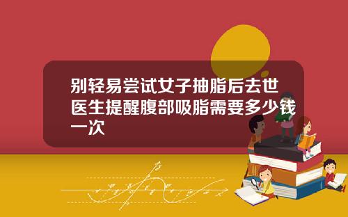 别轻易尝试女子抽脂后去世医生提醒腹部吸脂需要多少钱一次