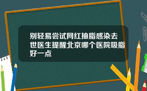 别轻易尝试网红抽脂感染去世医生提醒北京哪个医院吸脂好一点
