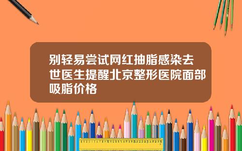 别轻易尝试网红抽脂感染去世医生提醒北京整形医院面部吸脂价格