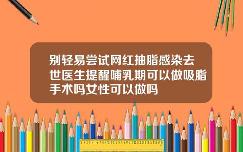 别轻易尝试网红抽脂感染去世医生提醒哺乳期可以做吸脂手术吗女性可以做吗