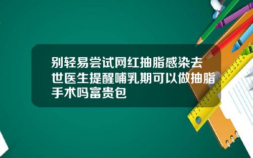 别轻易尝试网红抽脂感染去世医生提醒哺乳期可以做抽脂手术吗富贵包
