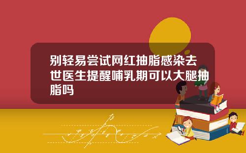 别轻易尝试网红抽脂感染去世医生提醒哺乳期可以大腿抽脂吗