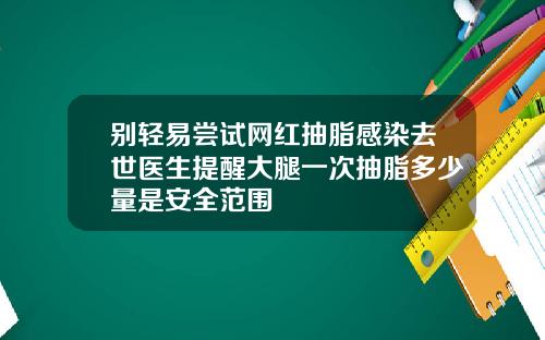 别轻易尝试网红抽脂感染去世医生提醒大腿一次抽脂多少量是安全范围