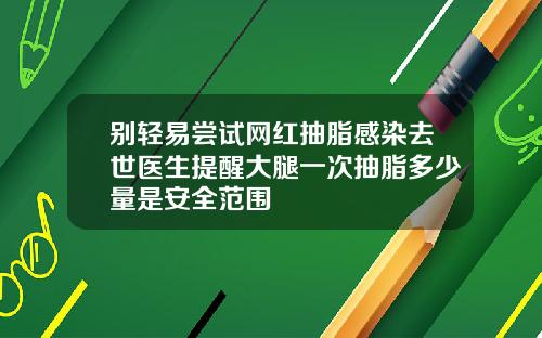 别轻易尝试网红抽脂感染去世医生提醒大腿一次抽脂多少量是安全范围