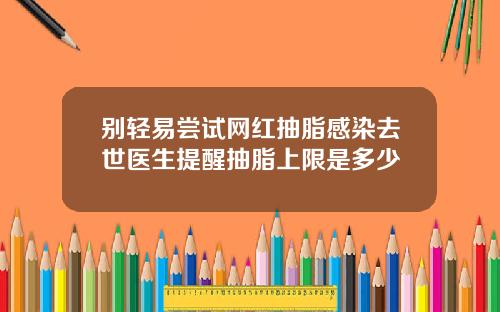 别轻易尝试网红抽脂感染去世医生提醒抽脂上限是多少