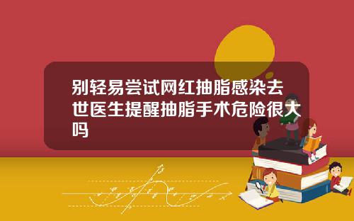 别轻易尝试网红抽脂感染去世医生提醒抽脂手术危险很大吗