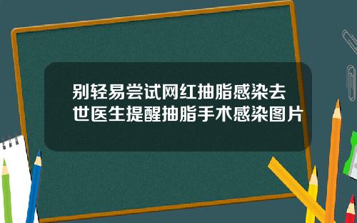 别轻易尝试网红抽脂感染去世医生提醒抽脂手术感染图片