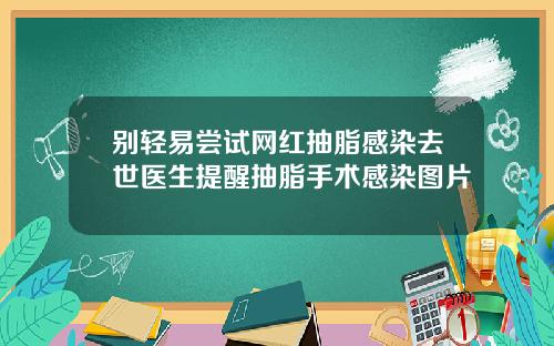 别轻易尝试网红抽脂感染去世医生提醒抽脂手术感染图片