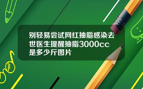 别轻易尝试网红抽脂感染去世医生提醒抽脂3000cc是多少斤图片