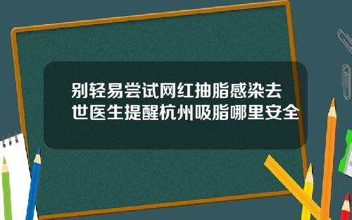 别轻易尝试网红抽脂感染去世医生提醒杭州吸脂哪里安全
