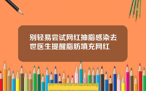 别轻易尝试网红抽脂感染去世医生提醒脂肪填充网红